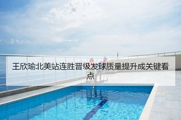 王欣瑜北美站连胜晋级发球质量提升成关键看点