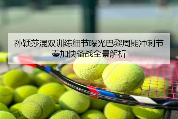 孙颖莎混双训练细节曝光巴黎周期冲刺节奏加快备战全景解析