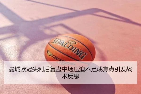 曼城欧冠失利后复盘中场压迫不足成焦点引发战术反思