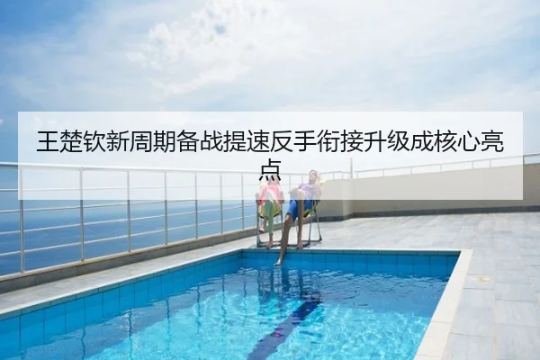 王楚钦新周期备战提速反手衔接升级成核心亮点