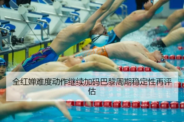 全红婵难度动作继续加码巴黎周期稳定性再评估