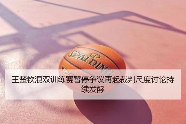 王楚钦混双训练赛暂停争议再起裁判尺度讨论持续发酵
