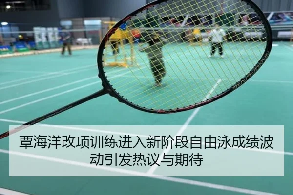 覃海洋改项训练进入新阶段自由泳成绩波动引发热议与期待