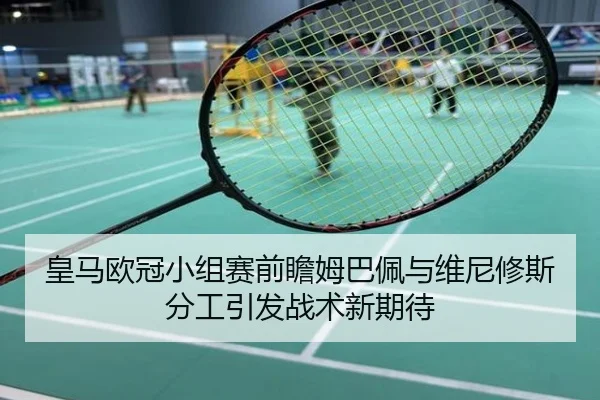 皇马欧冠小组赛前瞻姆巴佩与维尼修斯分工引发战术新期待