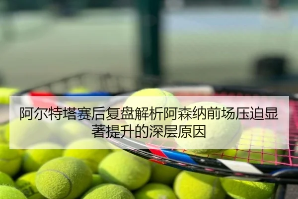 阿尔特塔赛后复盘解析阿森纳前场压迫显著提升的深层原因