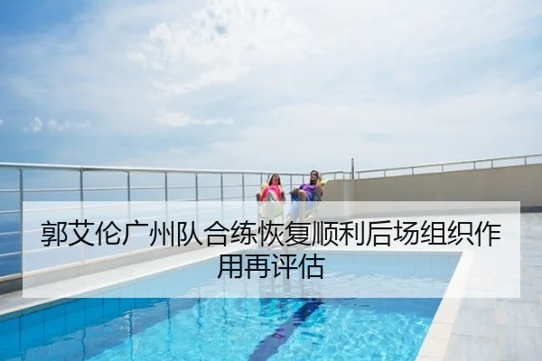 郭艾伦广州队合练恢复顺利后场组织作用再评估