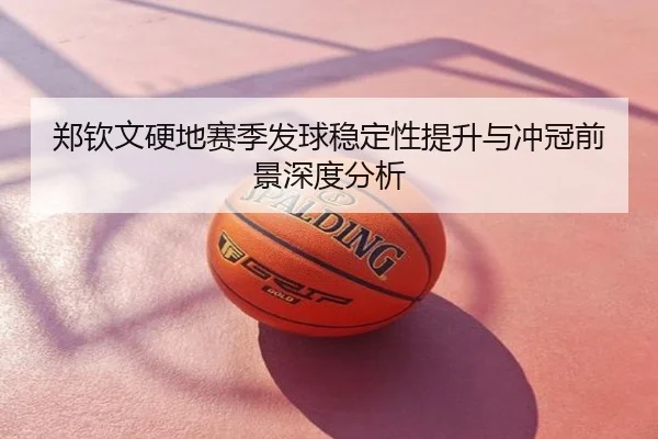 郑钦文硬地赛季发球稳定性提升与冲冠前景深度分析